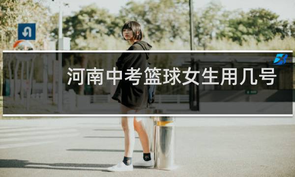 河南中考篮球女生用几号球图片