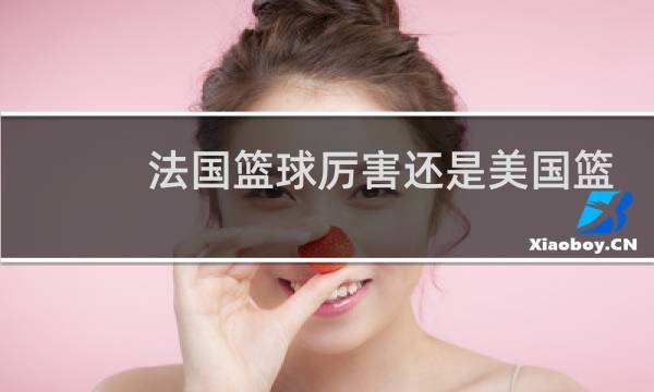 法国篮球厉害还是美国篮球厉害图片