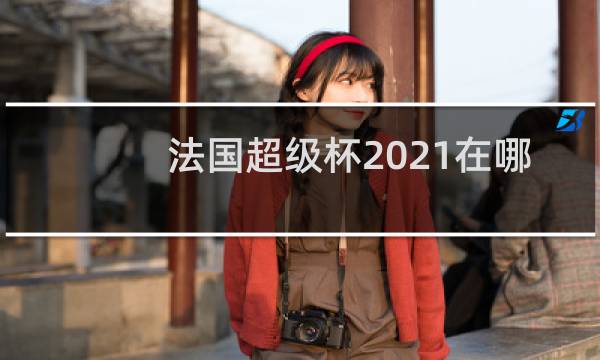 法国超级杯2021在哪里图片
