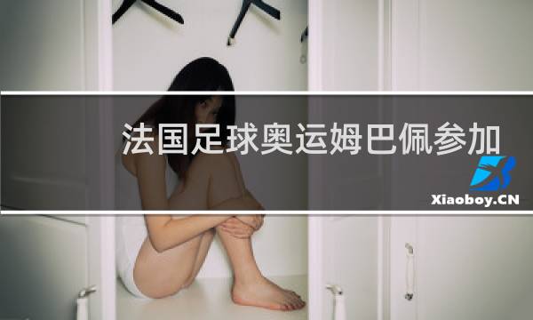 法国足球奥运姆巴佩参加吗图片