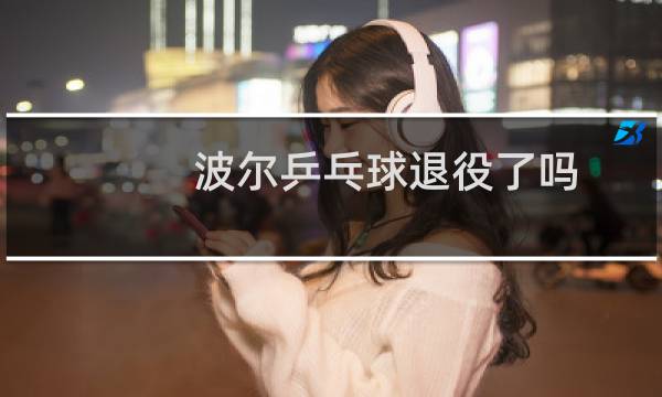 波尔乒乓球退役了吗图片