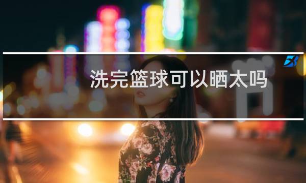 洗完篮球可以晒太吗图片