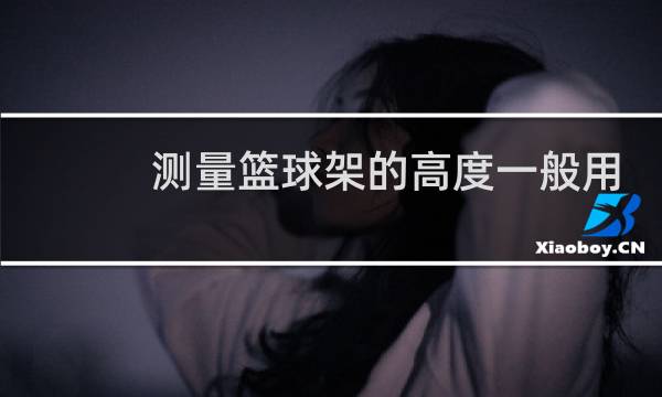 测量篮球架的高度一般用什么尺图片
