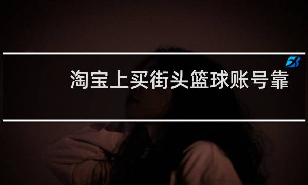 淘宝上买街头篮球账号靠谱吗图片