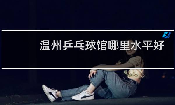 温州乒乓球馆哪里水平好图片