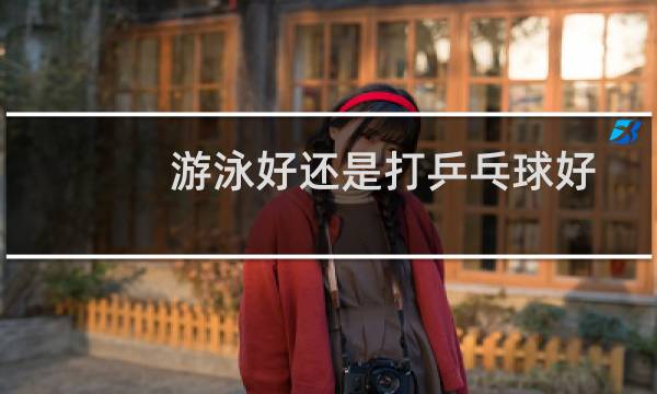 游泳好还是打乒乓球好图片