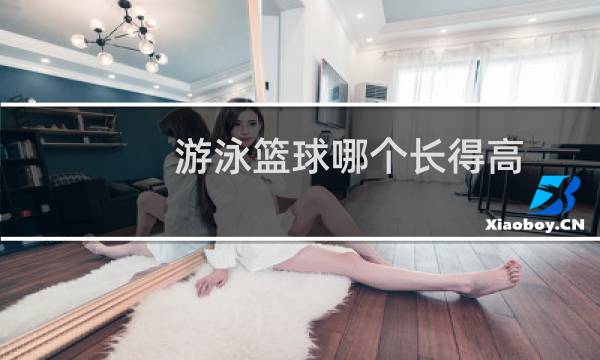 游泳篮球哪个长得高图片