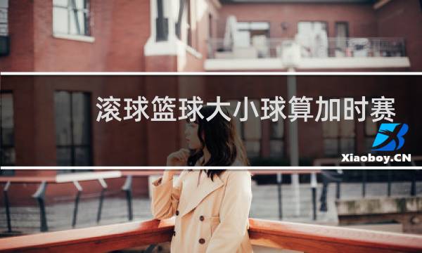 滚球篮球大小球算加时赛吗图片