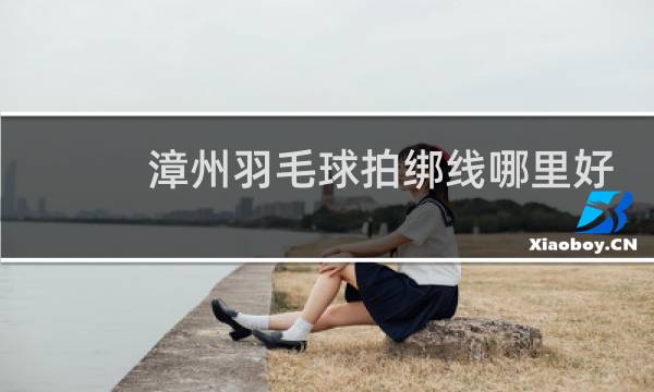 漳州羽毛球拍绑线哪里好图片
