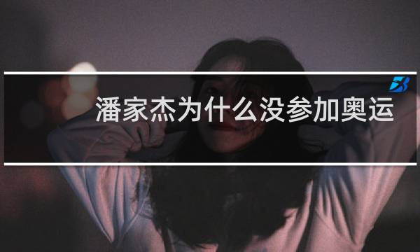 潘家杰为什么没参加奥运会图片