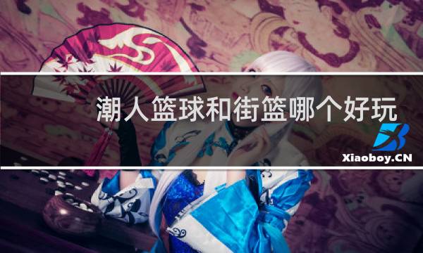 潮人篮球和街篮哪个好玩图片
