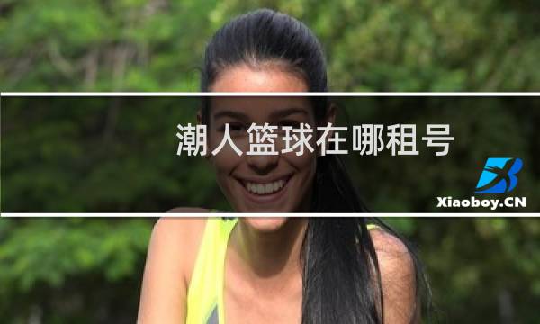 潮人篮球在哪租号图片