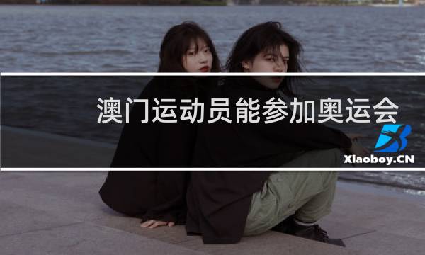 澳门运动员能参加奥运会吗图片