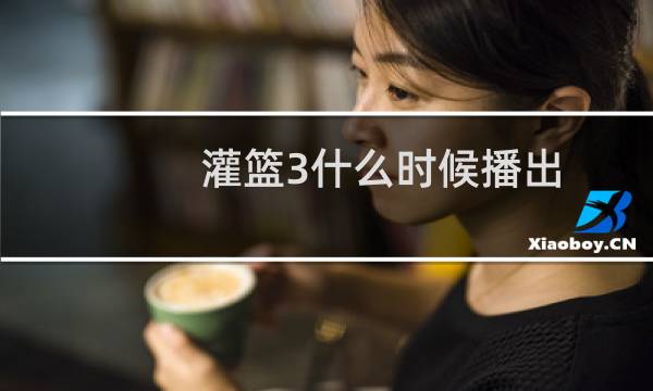 灌篮3什么时候播出图片