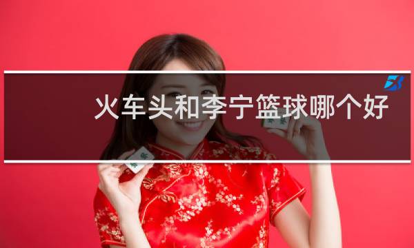 火车头和李宁篮球哪个好图片