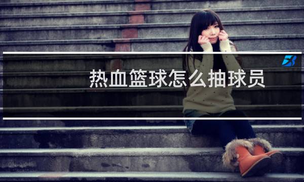 热血篮球怎么抽球员图片