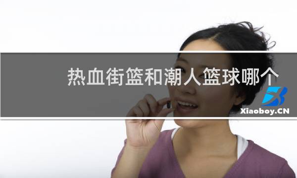 热血街篮和潮人篮球哪个好玩图片