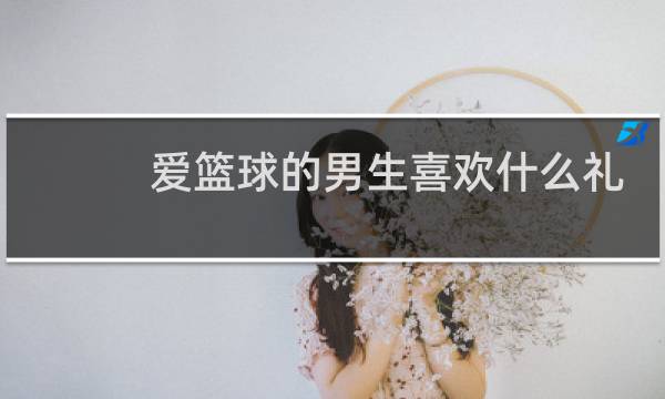 爱篮球的男生喜欢什么礼物图片