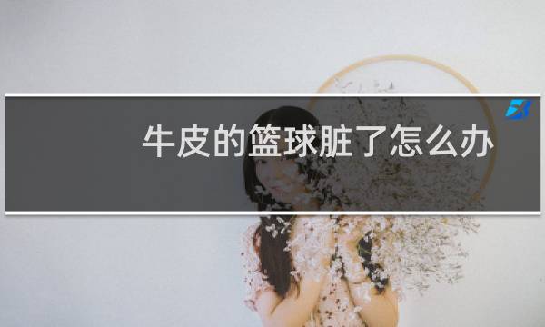 牛皮的篮球脏了怎么办图片