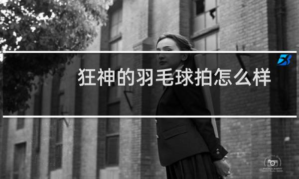 狂神的羽毛球拍怎么样图片