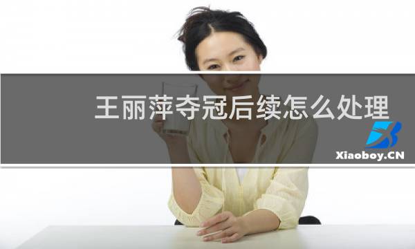 王丽萍夺冠后续怎么处理图片
