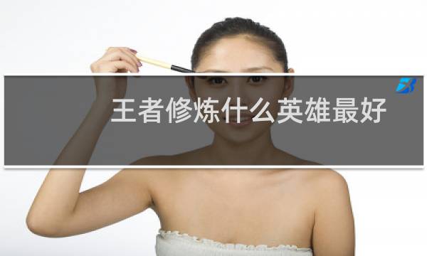 王者修炼什么英雄最好图片