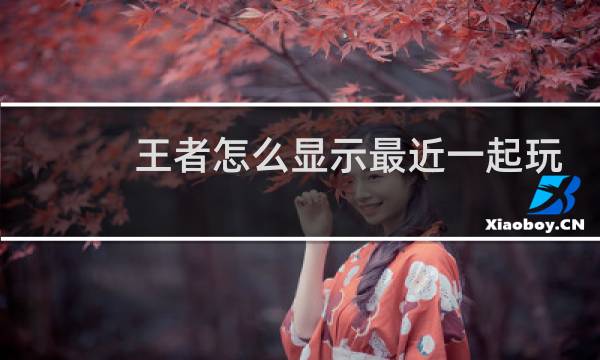 王者怎么显示最近一起玩的游戏好友图片