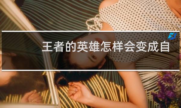 王者的英雄怎样会变成自己的图片