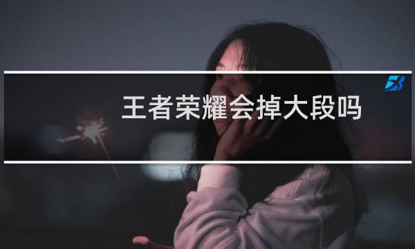 王者荣耀会掉大段吗图片