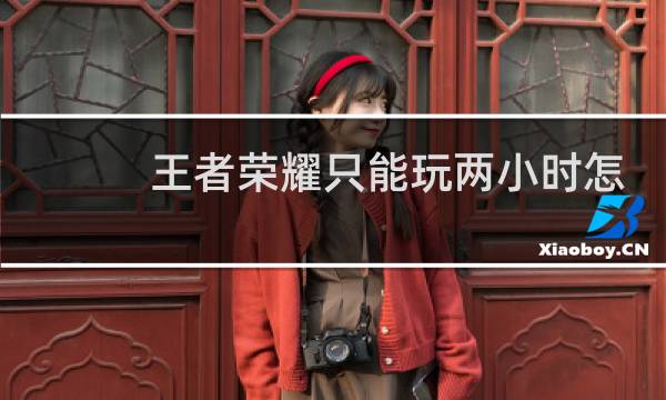 王者荣耀只能玩两小时怎么解除图片