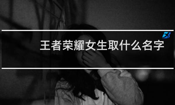 王者荣耀女生取什么名字好听图片