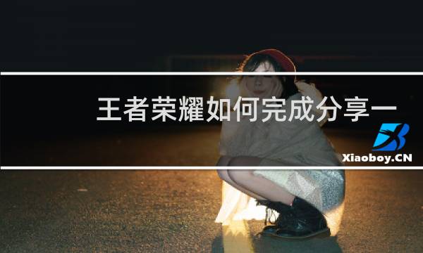 王者荣耀如何完成分享一次游戏图片