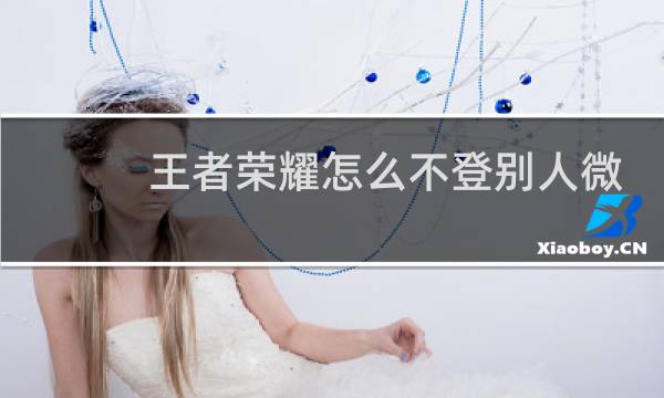 王者荣耀怎么不登别人微信上号图片