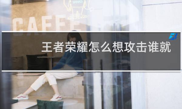 王者荣耀怎么想攻击谁就攻击谁图片