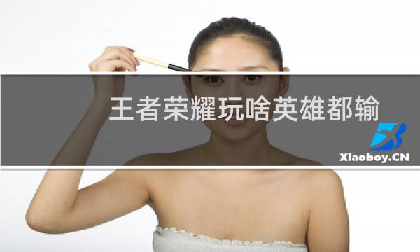王者荣耀玩啥英雄都输图片