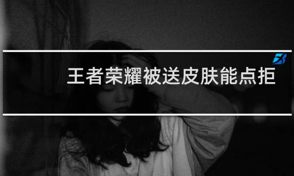 王者荣耀被送皮肤能点拒绝吗图片