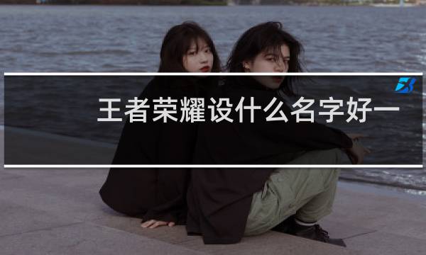 王者荣耀设什么名字好一点女生图片