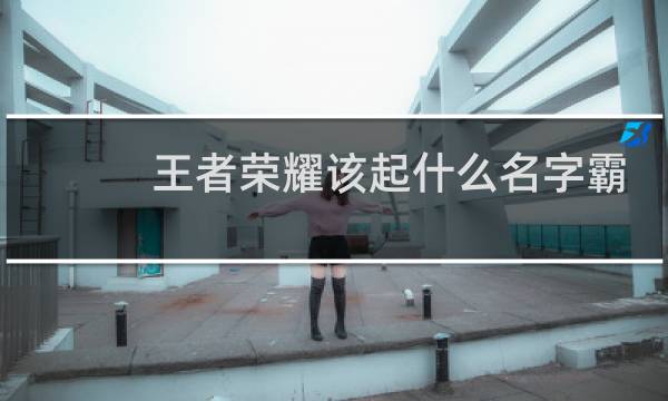 王者荣耀该起什么名字霸气图片