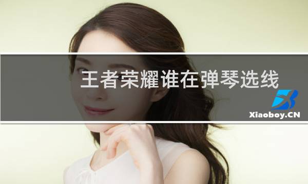 王者荣耀谁在弹琴选线图片