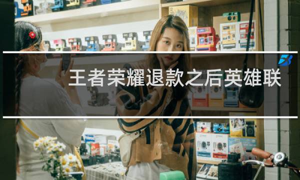 王者荣耀退款之后英雄联盟还能玩吗图片