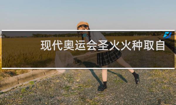 现代奥运会圣火火种取自哪里图片