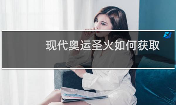 现代奥运圣火如何获取图片