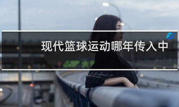 现代篮球运动哪年传入中国图片