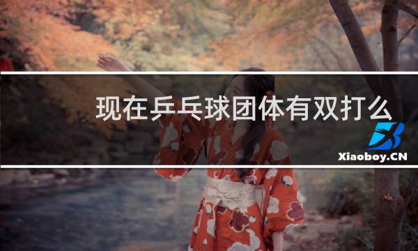 现在乒乓球团体有双打么图片