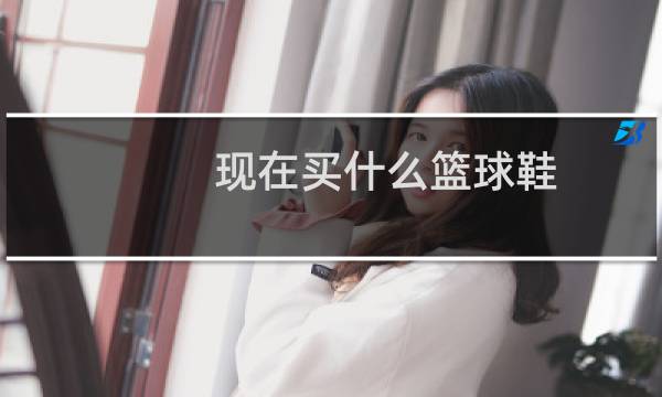 现在买什么篮球鞋图片