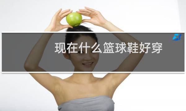 现在什么篮球鞋好穿图片