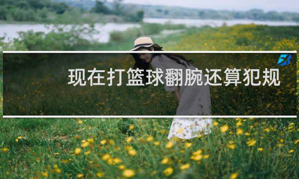 现在打篮球翻腕还算犯规吗图片