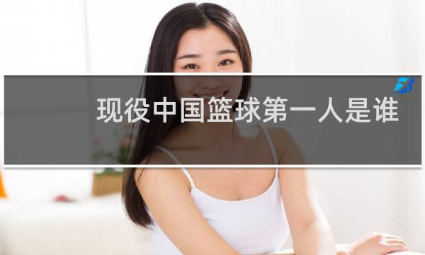 现役中国篮球第一人是谁图片