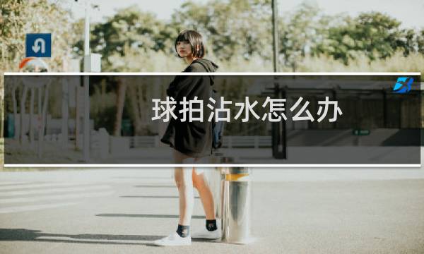 球拍沾水怎么办图片