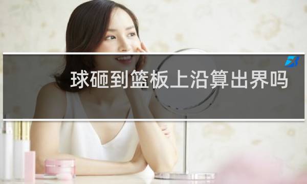 球砸到篮板上沿算出界吗图片